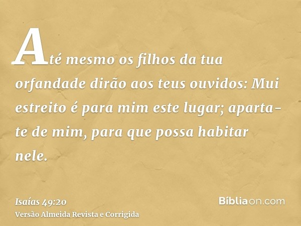 Até mesmo os filhos da tua orfandade dirão aos teus ouvidos: Mui estreito é para mim este lugar; aparta-te de mim, para que possa habitar nele.