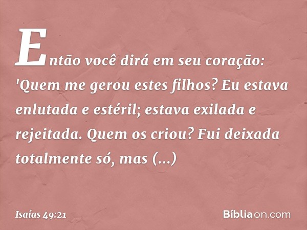 Então você dirá em seu coração:
'Quem me gerou estes filhos?
Eu estava enlutada e estéril;
estava exilada e rejeitada.
Quem os criou?
Fui deixada totalmente só,