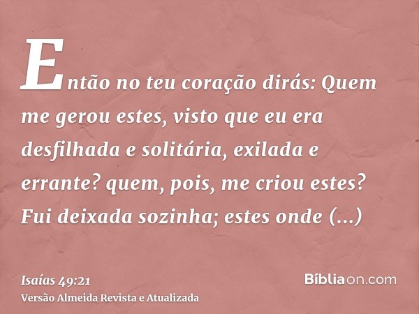 Então no teu coração dirás: Quem me gerou estes, visto que eu era desfilhada e solitária, exilada e errante? quem, pois, me criou estes? Fui deixada sozinha; es