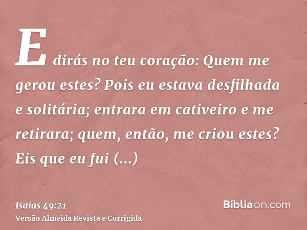 E dirás no teu coração: Quem me gerou estes? Pois eu estava desfilhada e solitária; entrara em cativeiro e me retirara; quem, então, me criou estes? Eis que eu 