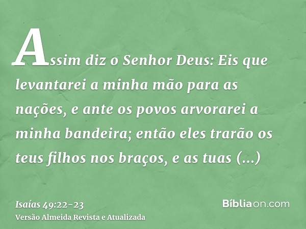 Assim diz o Senhor Deus: Eis que levantarei a minha mão para as nações, e ante os povos arvorarei a minha bandeira; então eles trarão os teus filhos nos braços,