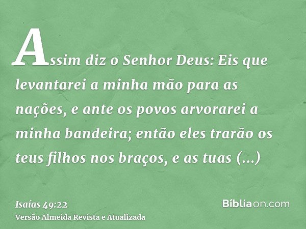 Assim diz o Senhor Deus: Eis que levantarei a minha mão para as nações, e ante os povos arvorarei a minha bandeira; então eles trarão os teus filhos nos braços,