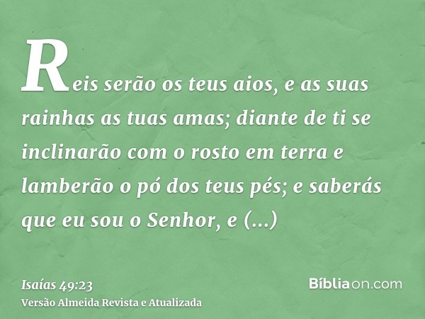 Reis serão os teus aios, e as suas rainhas as tuas amas; diante de ti se inclinarão com o rosto em terra e lamberão o pó dos teus pés; e saberás que eu sou o Se