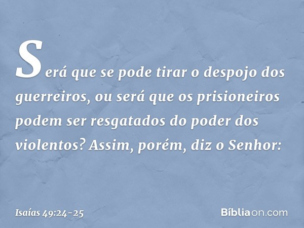 Será que se pode tirar
o despojo dos guerreiros,
ou será que os prisioneiros podem ser resgatados
do poder dos violentos? Assim, porém, diz o Senhor: -- Isaías