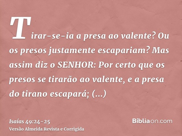Tirar-se-ia a presa ao valente? Ou os presos justamente escapariam?Mas assim diz o SENHOR: Por certo que os presos se tirarão ao valente, e a presa do tirano es