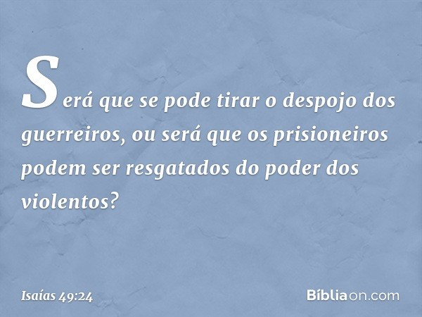 Será que se pode tirar
o despojo dos guerreiros,
ou será que os prisioneiros podem ser resgatados
do poder dos violentos? -- Isaías 49:24