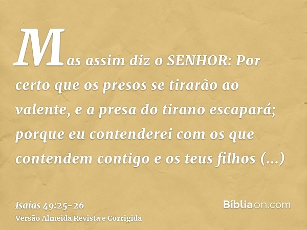 Mas assim diz o SENHOR: Por certo que os presos se tirarão ao valente, e a presa do tirano escapará; porque eu contenderei com os que contendem contigo e os teu