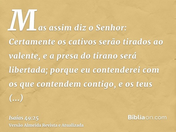 Mas assim diz o Senhor: Certamente os cativos serão tirados ao valente, e a presa do tirano será libertada; porque eu contenderei com os que contendem contigo, 