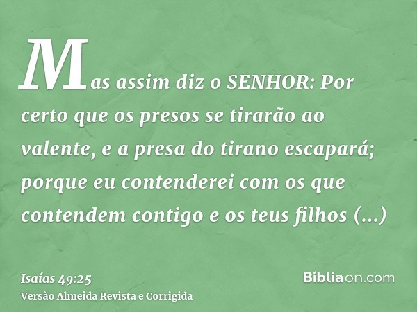 Mas assim diz o SENHOR: Por certo que os presos se tirarão ao valente, e a presa do tirano escapará; porque eu contenderei com os que contendem contigo e os teu