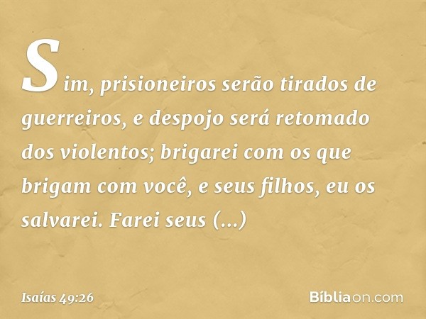 "Sim, prisioneiros serão tirados
de guerreiros,
e despojo será retomado dos violentos;
brigarei com os que brigam com você,
e seus filhos, eu os salvarei.
Farei