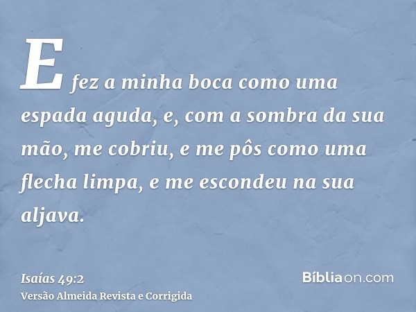 E fez a minha boca como uma espada aguda, e, com a sombra da sua mão, me cobriu, e me pôs como uma flecha limpa, e me escondeu na sua aljava.