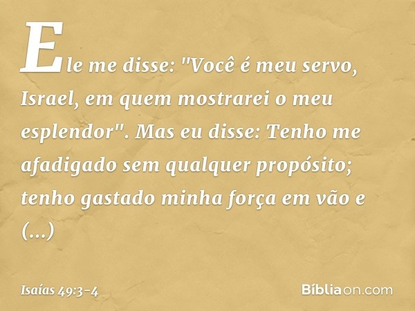 Ele me disse: "Você é meu servo,
Israel, em quem mostrarei o meu esplendor". Mas eu disse: Tenho me afadigado
sem qualquer propósito;
tenho gastado minha força 