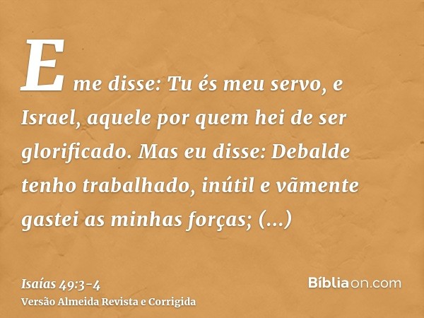 E me disse: Tu és meu servo, e Israel, aquele por quem hei de ser glorificado.Mas eu disse: Debalde tenho trabalhado, inútil e vãmente gastei as minhas forças; 