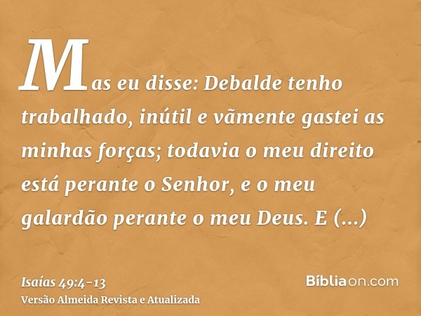 Mas eu disse: Debalde tenho trabalhado, inútil e vãmente gastei as minhas forças; todavia o meu direito está perante o Senhor, e o meu galardão perante o meu De