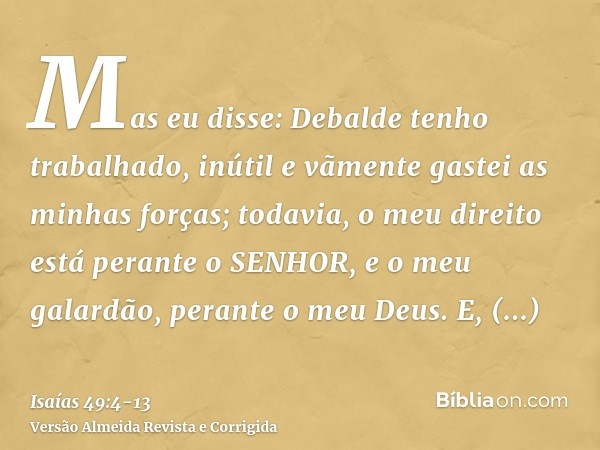 Mas eu disse: Debalde tenho trabalhado, inútil e vãmente gastei as minhas forças; todavia, o meu direito está perante o SENHOR, e o meu galardão, perante o meu 