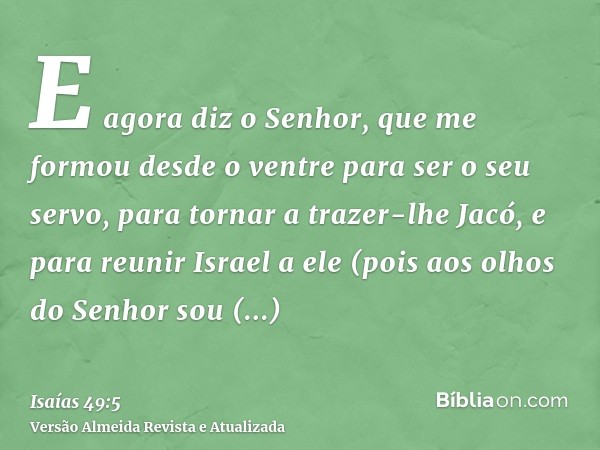 E agora diz o Senhor, que me formou desde o ventre para ser o seu servo, para tornar a trazer-lhe Jacó, e para reunir Israel a ele (pois aos olhos do Senhor sou