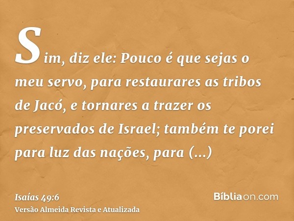 Sim, diz ele: Pouco é que sejas o meu servo, para restaurares as tribos de Jacó, e tornares a trazer os preservados de Israel; também te porei para luz das naçõ