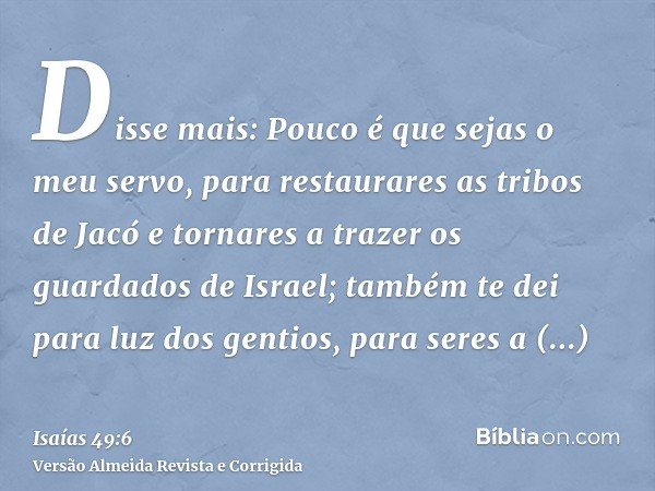 Disse mais: Pouco é que sejas o meu servo, para restaurares as tribos de Jacó e tornares a trazer os guardados de Israel; também te dei para luz dos gentios, pa