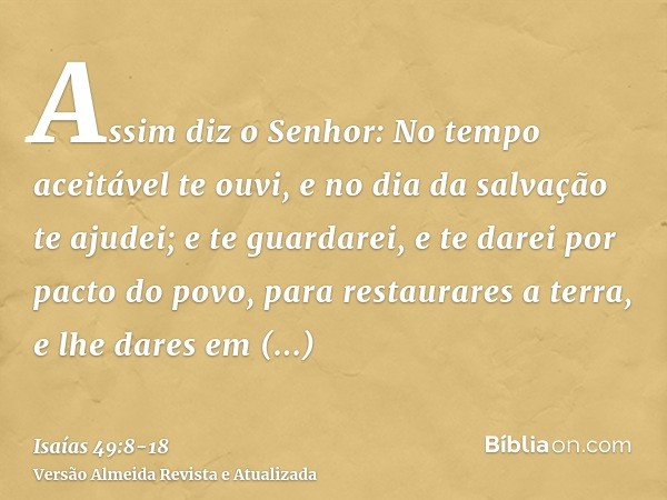 Assim diz o Senhor: No tempo aceitável te ouvi, e no dia da salvação te ajudei; e te guardarei, e te darei por pacto do povo, para restaurares a terra, e lhe da