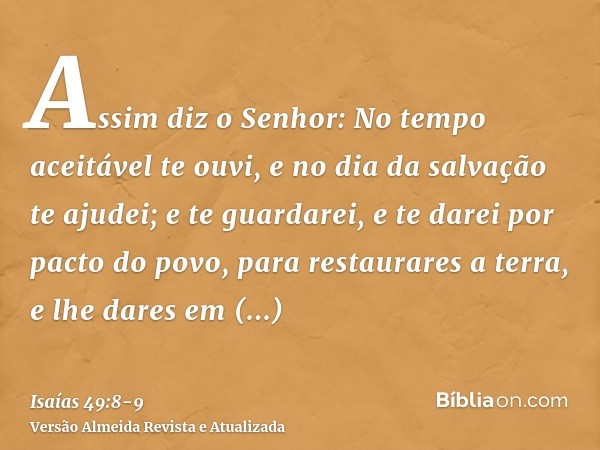 Assim diz o Senhor: No tempo aceitável te ouvi, e no dia da salvação te ajudei; e te guardarei, e te darei por pacto do povo, para restaurares a terra, e lhe da