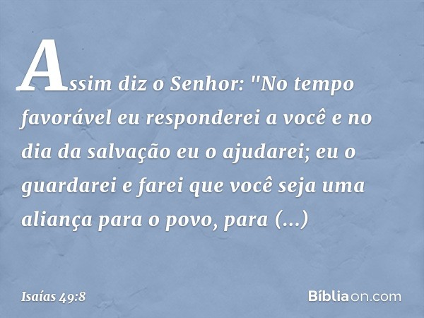 Assim diz o Senhor:
"No tempo favorável
eu responderei a você
e no dia da salvação eu o ajudarei;
eu o guardarei e farei que você
seja uma aliança para o povo,
