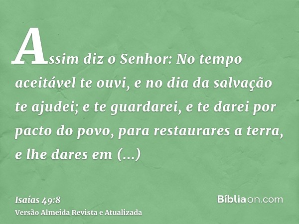 Assim diz o Senhor: No tempo aceitável te ouvi, e no dia da salvação te ajudei; e te guardarei, e te darei por pacto do povo, para restaurares a terra, e lhe da