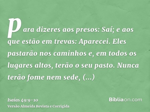 para dizeres aos presos: Saí; e aos que estão em trevas: Aparecei. Eles pastarão nos caminhos e, em todos os lugares altos, terão o seu pasto.Nunca terão fome n