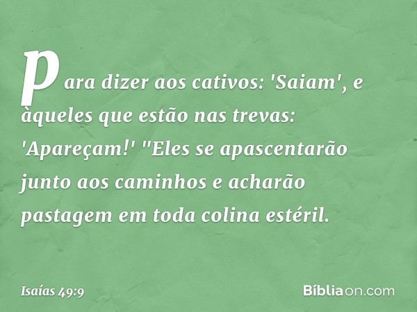 para dizer aos cativos: 'Saiam',
e àqueles que estão nas trevas: 'Apareçam!'
"Eles se apascentarão junto aos caminhos
e acharão pastagem em toda colina esté­ril