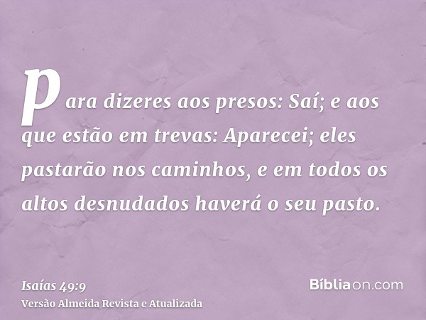 para dizeres aos presos: Saí; e aos que estão em trevas: Aparecei; eles pastarão nos caminhos, e em todos os altos desnudados haverá o seu pasto.