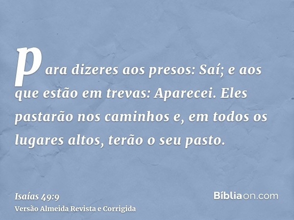 para dizeres aos presos: Saí; e aos que estão em trevas: Aparecei. Eles pastarão nos caminhos e, em todos os lugares altos, terão o seu pasto.