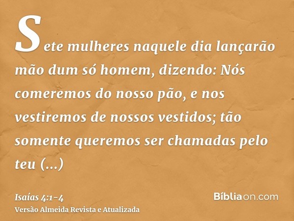 Sete mulheres naquele dia lançarão mão dum só homem, dizendo: Nós comeremos do nosso pão, e nos vestiremos de nossos vestidos; tão somente queremos ser chamadas