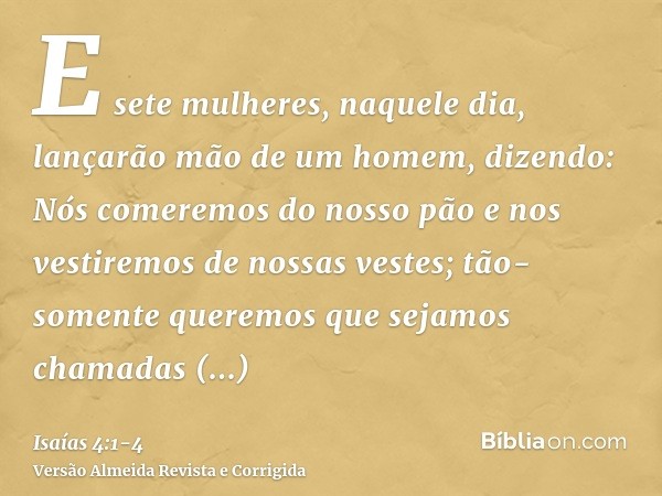 E sete mulheres, naquele dia, lançarão mão de um homem, dizendo: Nós comeremos do nosso pão e nos vestiremos de nossas vestes; tão-somente queremos que sejamos 