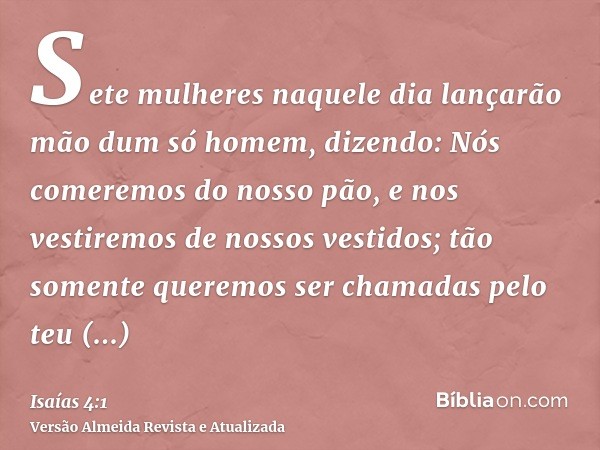 Sete mulheres naquele dia lançarão mão dum só homem, dizendo: Nós comeremos do nosso pão, e nos vestiremos de nossos vestidos; tão somente queremos ser chamadas