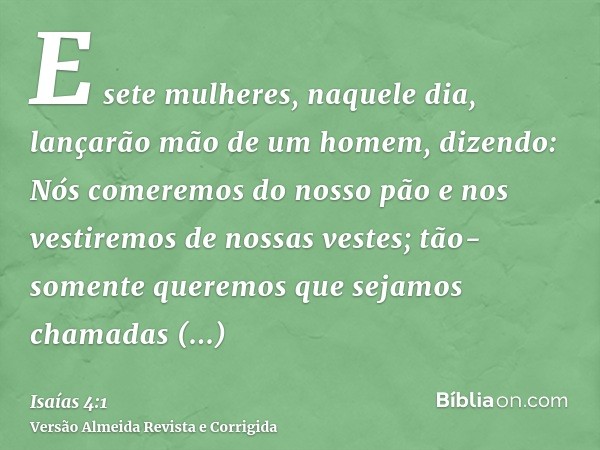 E sete mulheres, naquele dia, lançarão mão de um homem, dizendo: Nós comeremos do nosso pão e nos vestiremos de nossas vestes; tão-somente queremos que sejamos 