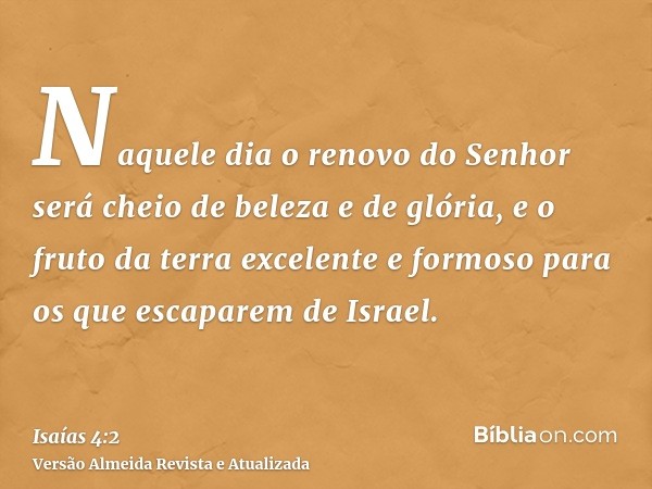 Naquele dia o renovo do Senhor será cheio de beleza e de glória, e o fruto da terra excelente e formoso para os que escaparem de Israel.