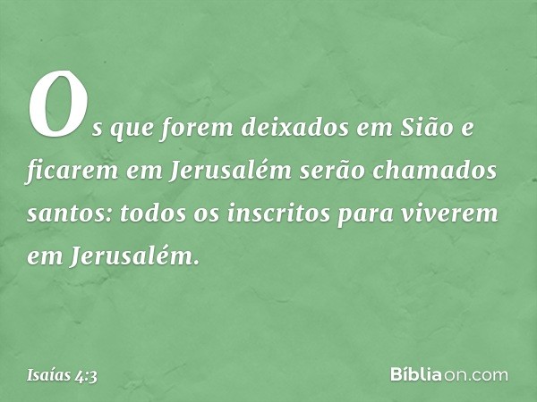 Os que forem deixados em Sião e ficarem em Jerusalém serão chamados santos: todos os inscritos para viverem em Jerusalém. -- Isaías 4:3