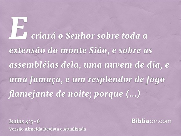 E criará o Senhor sobre toda a extensão do monte Sião, e sobre as assembléias dela, uma nuvem de dia, e uma fumaça, e um resplendor de fogo flamejante de noite;