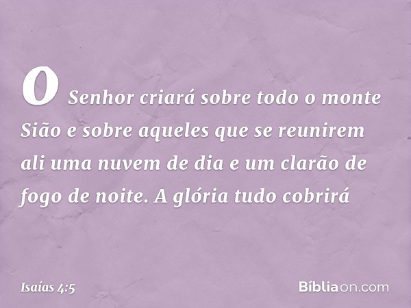 o Senhor criará sobre todo o monte Sião e sobre aqueles que se reunirem ali uma nuvem de dia e um clarão de fogo de noite. A glória tudo cobrirá -- Isaías 4:5