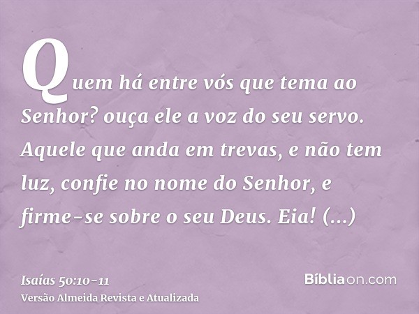 Quem há entre vós que tema ao Senhor? ouça ele a voz do seu servo. Aquele que anda em trevas, e não tem luz, confie no nome do Senhor, e firme-se sobre o seu De