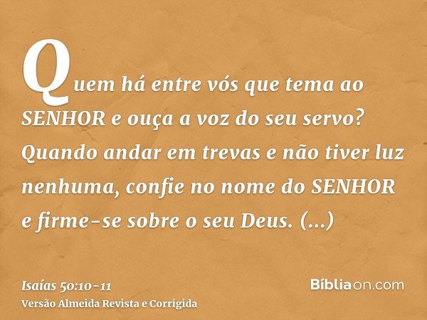 Quem há entre vós que tema ao SENHOR e ouça a voz do seu servo? Quando andar em trevas e não tiver luz nenhuma, confie no nome do SENHOR e firme-se sobre o seu 