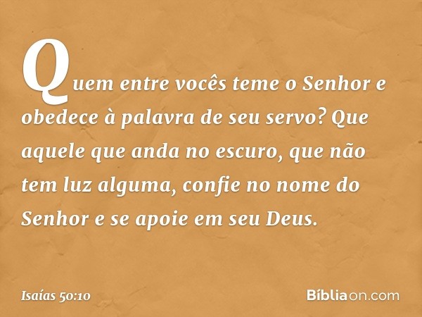 Quem entre vocês teme o Senhor
e obedece à palavra de seu servo?
Que aquele que anda no escuro,
que não tem luz alguma,
confie no nome do Senhor
e se apoie em s