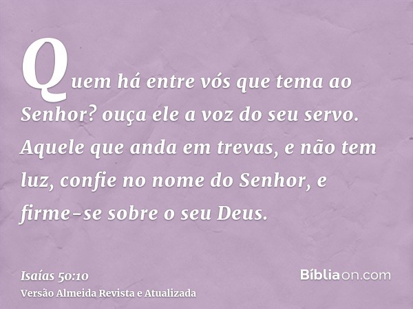 Quem há entre vós que tema ao Senhor? ouça ele a voz do seu servo. Aquele que anda em trevas, e não tem luz, confie no nome do Senhor, e firme-se sobre o seu De