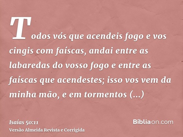 Todos vós que acendeis fogo e vos cingis com faíscas, andai entre as labaredas do vosso fogo e entre as faíscas que acendestes; isso vos vem da minha mão, e em 
