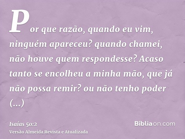 Por que razão, quando eu vim, ninguém apareceu? quando chamei, não houve quem respondesse? Acaso tanto se encolheu a minha mão, que já não possa remir? ou não t