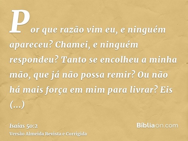 Por que razão vim eu, e ninguém apareceu? Chamei, e ninguém respondeu? Tanto se encolheu a minha mão, que já não possa remir? Ou não há mais força em mim para l