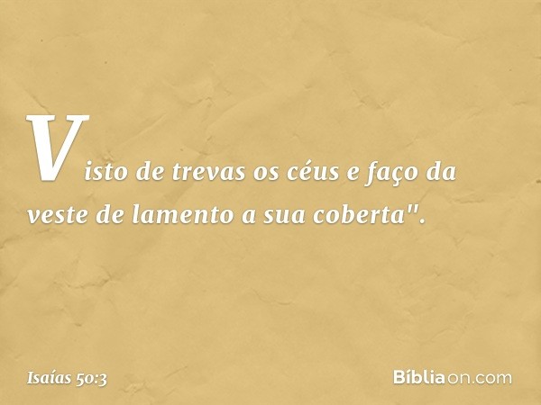 Visto de trevas os céus
e faço da veste de lamento a sua coberta". -- Isaías 50:3