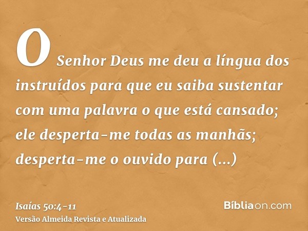 O Senhor Deus me deu a língua dos instruídos para que eu saiba sustentar com uma palavra o que está cansado; ele desperta-me todas as manhãs; desperta-me o ouvi