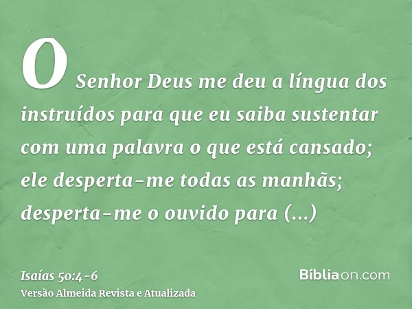 O Senhor Deus me deu a língua dos instruídos para que eu saiba sustentar com uma palavra o que está cansado; ele desperta-me todas as manhãs; desperta-me o ouvi