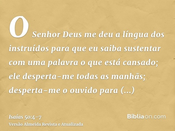 O Senhor Deus me deu a língua dos instruídos para que eu saiba sustentar com uma palavra o que está cansado; ele desperta-me todas as manhãs; desperta-me o ouvi