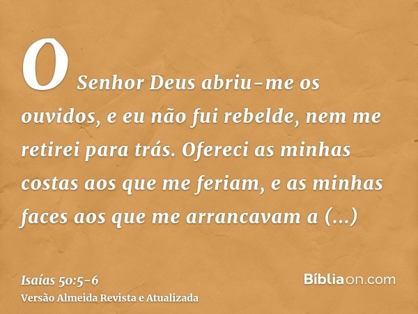 O Senhor Deus abriu-me os ouvidos, e eu não fui rebelde, nem me retirei para trás.Ofereci as minhas costas aos que me feriam, e as minhas faces aos que me arran